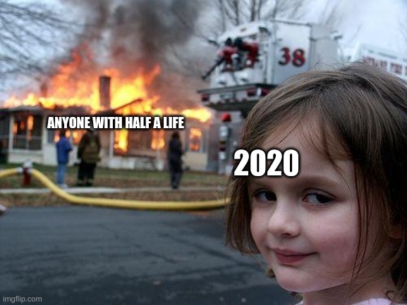 the truth tho | ANYONE WITH HALF A LIFE; 2020 | image tagged in memes,disaster girl | made w/ Imgflip meme maker