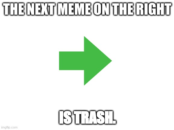 next meme on the right | THE NEXT MEME ON THE RIGHT; IS TRASH. | image tagged in blank white template | made w/ Imgflip meme maker