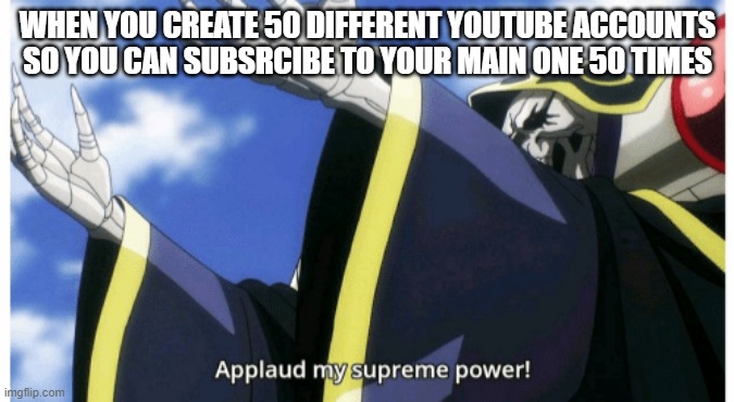 50 subs | WHEN YOU CREATE 50 DIFFERENT YOUTUBE ACCOUNTS SO YOU CAN SUBSRCIBE TO YOUR MAIN ONE 50 TIMES | image tagged in applaud my supreme power | made w/ Imgflip meme maker
