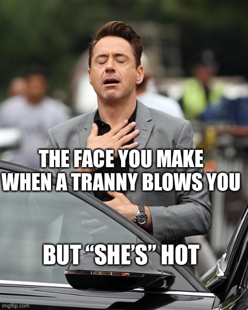 Tranny BJ | THE FACE YOU MAKE WHEN A TRANNY BLOWS YOU; BUT “SHE’S” HOT | image tagged in relief,tranny | made w/ Imgflip meme maker