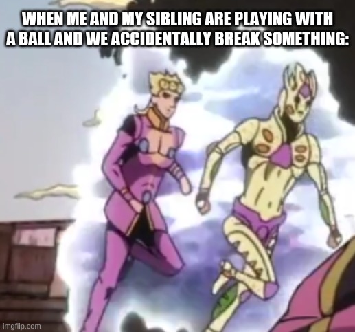 Image Title Image Title Image Title Image Title Image Title Image Title Image Title Image Title Image Title Image Title Image Ti | WHEN ME AND MY SIBLING ARE PLAYING WITH A BALL AND WE ACCIDENTALLY BREAK SOMETHING: | image tagged in jojo's bizarre adventure | made w/ Imgflip meme maker