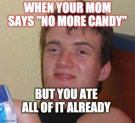 10 Guy Meme | WHEN YOUR MOM SAYS "NO MORE CANDY"; BUT YOU ATE ALL OF IT ALREADY | image tagged in memes,10 guy | made w/ Imgflip meme maker