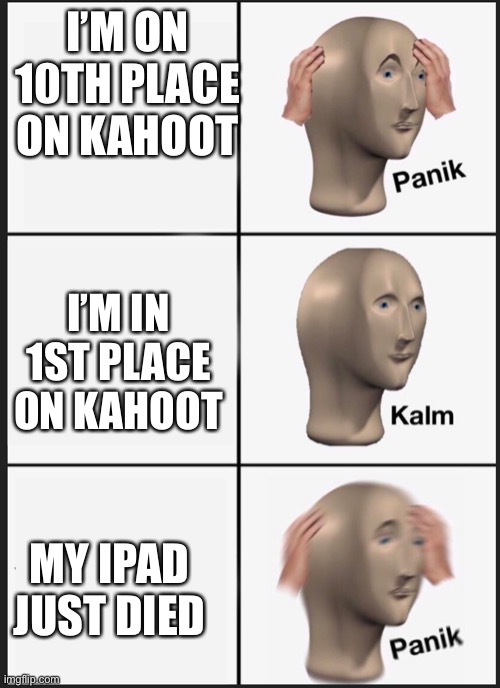panik calm panik | I’M ON 10TH PLACE ON KAHOOT; I’M IN 1ST PLACE ON KAHOOT; MY IPAD JUST DIED | image tagged in panik calm panik | made w/ Imgflip meme maker
