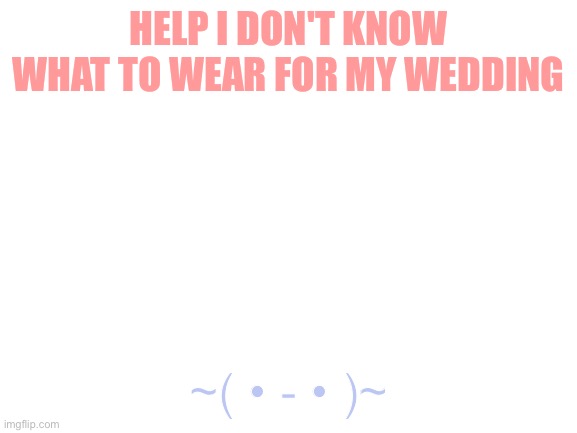 Blank White Template | HELP I DON'T KNOW WHAT TO WEAR FOR MY WEDDING; ~( • - • )~ | image tagged in blank white template | made w/ Imgflip meme maker