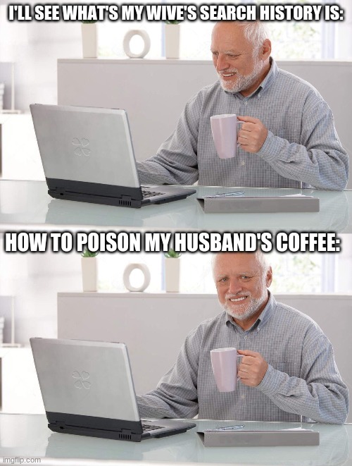 uh oh | I'LL SEE WHAT'S MY WIVE'S SEARCH HISTORY IS:; HOW TO POISON MY HUSBAND'S COFFEE: | image tagged in old man cup of coffee | made w/ Imgflip meme maker