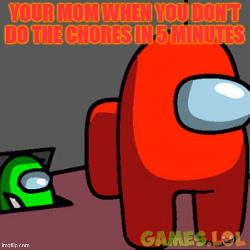 The Among Us Vent | YOUR MOM WHEN YOU DON'T DO THE CHORES IN 5 MINUTES | image tagged in the among us vent | made w/ Imgflip meme maker
