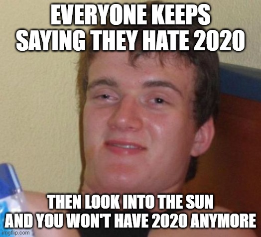 10 Guy | EVERYONE KEEPS SAYING THEY HATE 2020; THEN LOOK INTO THE SUN AND YOU WON'T HAVE 2020 ANYMORE | image tagged in memes,10 guy | made w/ Imgflip meme maker
