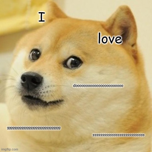 Doge Meme | I; love; dooooooooooooooooooooooo; gggggggggggggggggggggggggggggg; sssssssssssssssssssssssssss | image tagged in memes,doge | made w/ Imgflip meme maker