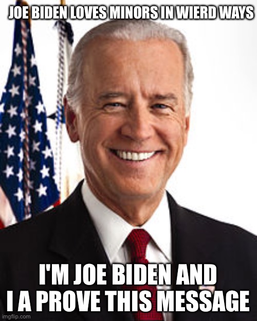 Joe Biden Meme | JOE BIDEN LOVES MINORS IN WIERD WAYS; I'M JOE BIDEN AND I A PROVE THIS MESSAGE | image tagged in memes,joe biden | made w/ Imgflip meme maker
