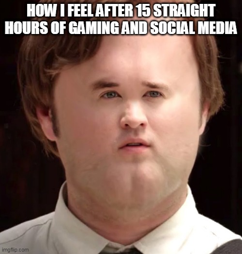 small face | HOW I FEEL AFTER 15 STRAIGHT HOURS OF GAMING AND SOCIAL MEDIA | image tagged in small face | made w/ Imgflip meme maker