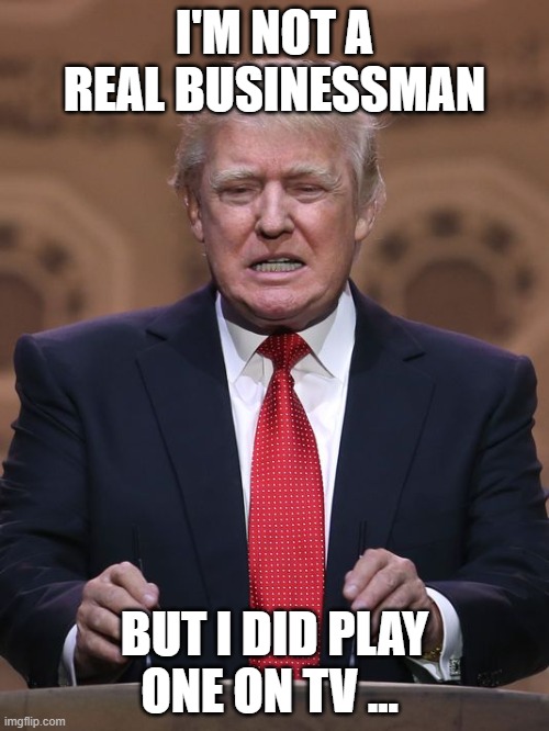 Donald Trump | I'M NOT A REAL BUSINESSMAN; BUT I DID PLAY ONE ON TV ... | image tagged in donald trump | made w/ Imgflip meme maker