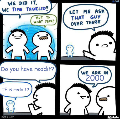 Fun fact: Reddit was made in 2006 | Do you have reddit? 2000; TF is reddit? | image tagged in we did it we time traveled | made w/ Imgflip meme maker