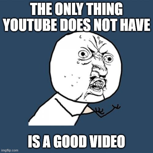 Y U No | THE ONLY THING YOUTUBE DOES NOT HAVE; IS A GOOD VIDEO | image tagged in memes,y u no,youtube,videos | made w/ Imgflip meme maker