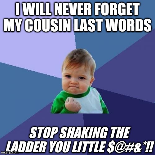 Success Kid Meme | I WILL NEVER FORGET MY COUSIN LAST WORDS; STOP SHAKING THE LADDER YOU LITTLE $@#&*!! | image tagged in memes,success kid | made w/ Imgflip meme maker