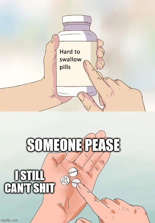 Hard To Swallow Pills Meme | SOMEONE PEASE; I STILL CAN'T SHIT | image tagged in memes,hard to swallow pills,help me,funny memes,this is not a jokeee | made w/ Imgflip meme maker