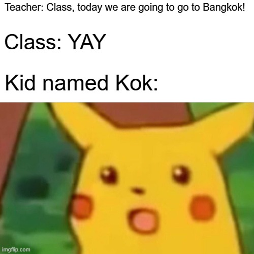 un oh | Teacher: Class, today we are going to go to Bangkok! Class: YAY; Kid named Kok: | image tagged in memes,surprised pikachu | made w/ Imgflip meme maker