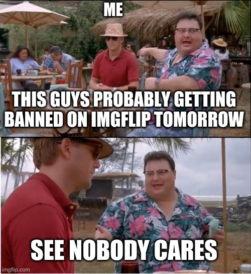 GOODBYE GUYS I WILL MISS ALL OF YOU EVEN THOUGH MOST OF YOU HATED ME | ME; THIS GUYS PROBABLY GETTING BANNED ON IMGFLIP TOMORROW; SEE NOBODY CARES | image tagged in memes,see nobody cares,rip,funny | made w/ Imgflip meme maker