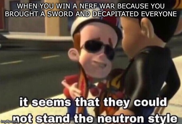 The neutron style |  WHEN YOU WIN A NERF WAR BECAUSE YOU BROUGHT A SWORD AND DECAPITATED EVERYONE | image tagged in the neutron style,nerf,random,not funny,idk | made w/ Imgflip meme maker