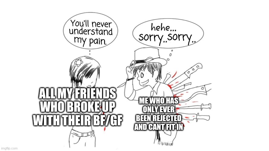 It's not this bad but sucks nonetheless... | ME WHO HAS ONLY EVER BEEN REJECTED AND CANT FIT IN; ALL MY FRIENDS WHO BROKE UP WITH THEIR BF/GF | image tagged in you ll never understand my pain | made w/ Imgflip meme maker