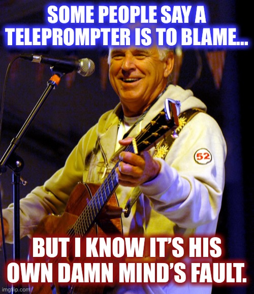 Jimmy Buffett playing guitar | SOME PEOPLE SAY A TELEPROMPTER IS TO BLAME... BUT I KNOW IT’S HIS OWN DAMN MIND’S FAULT. | image tagged in jimmy buffett playing guitar | made w/ Imgflip meme maker