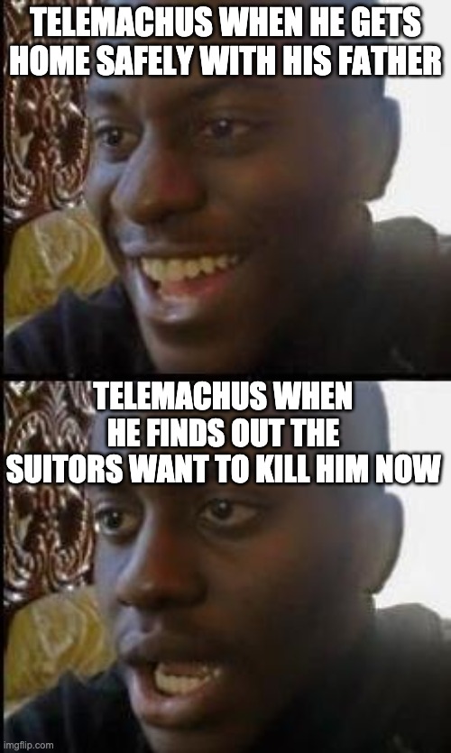 Telemachus meme | TELEMACHUS WHEN HE GETS HOME SAFELY WITH HIS FATHER; TELEMACHUS WHEN HE FINDS OUT THE SUITORS WANT TO KILL HIM NOW | image tagged in dissapointed | made w/ Imgflip meme maker