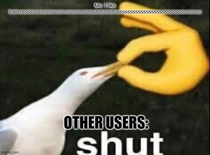 SHUT | Me: I like trainsssssssssssssssssssssssssssssssssssssssssssssssssssssssssssssssssssss; OTHER USERS: | image tagged in shut | made w/ Imgflip meme maker