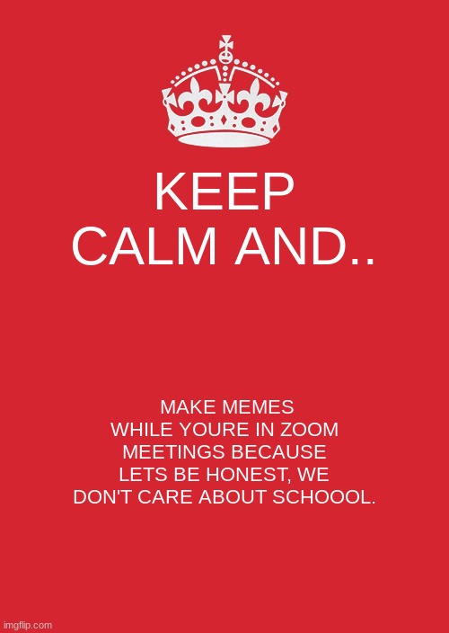 Keep Calm And Carry On Red Meme | KEEP CALM AND.. MAKE MEMES WHILE YOURE IN ZOOM MEETINGS BECAUSE LETS BE HONEST, WE DON'T CARE ABOUT SCHOOOL. | image tagged in memes,keep calm and carry on red,online school,zoom,quarantine | made w/ Imgflip meme maker