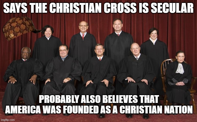 Says the Christian cross is secular; Probably also believes that America Was Founded As A Christian Nation | SAYS THE CHRISTIAN CROSS IS SECULAR; PROBABLY ALSO BELIEVES THAT
AMERICA WAS FOUNDED AS A CHRISTIAN NATION | image tagged in scotus | made w/ Imgflip meme maker