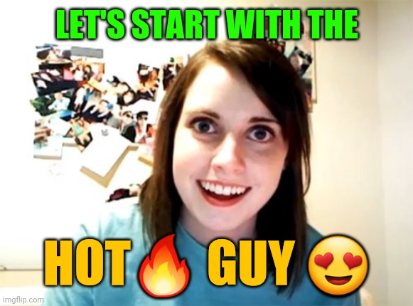 Overly Attached Girlfriend Meme | LET'S START WITH THE HOT? GUY ? | image tagged in memes,overly attached girlfriend | made w/ Imgflip meme maker