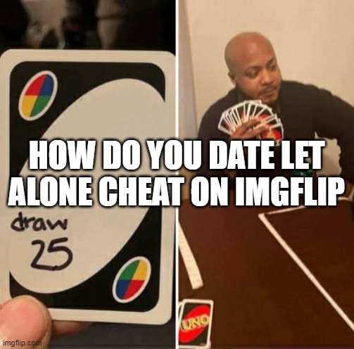 UNO Draw 25 Cards Meme | HOW DO YOU DATE LET ALONE CHEAT ON IMGFLIP | image tagged in memes,uno draw 25 cards | made w/ Imgflip meme maker