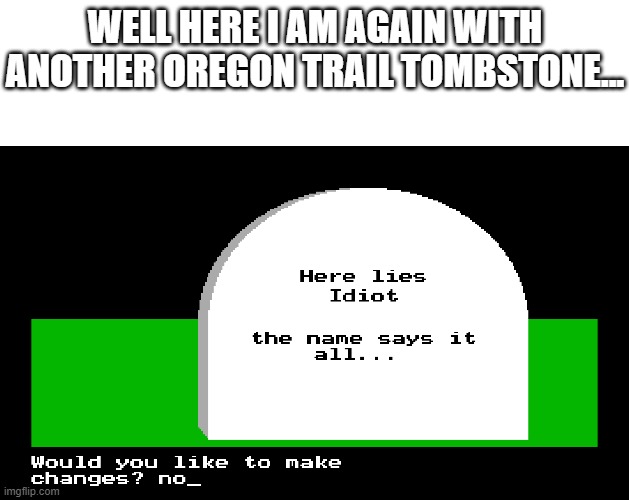 Whay am I still making these? | WELL HERE I AM AGAIN WITH ANOTHER OREGON TRAIL TOMBSTONE... | image tagged in blank white template,oregon trail,tombstone,memes | made w/ Imgflip meme maker