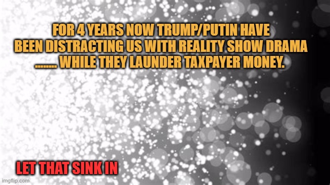 They distyract us while they steal | FOR 4 YEARS NOW TRUMP/PUTIN HAVE BEEN DISTRACTING US WITH REALITY SHOW DRAMA ........ WHILE THEY LAUNDER TAXPAYER MONEY. LET THAT SINK IN | image tagged in trump,putin,election 2020 | made w/ Imgflip meme maker