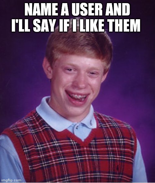 Bad Luck Brian Meme | NAME A USER AND I'LL SAY IF I LIKE THEM | image tagged in memes,bad luck brian | made w/ Imgflip meme maker