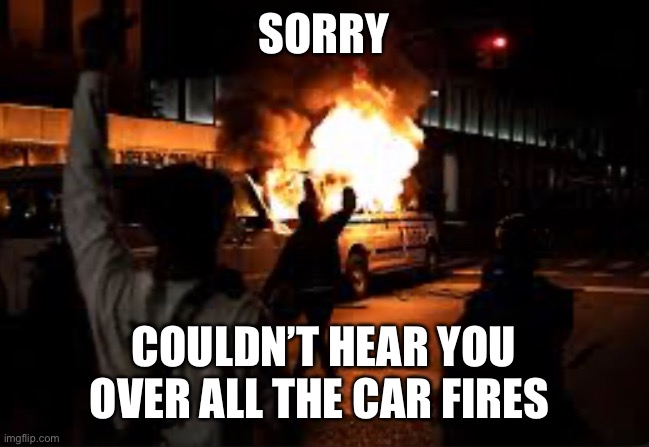 SORRY COULDN’T HEAR YOU OVER ALL THE CAR FIRES | made w/ Imgflip meme maker