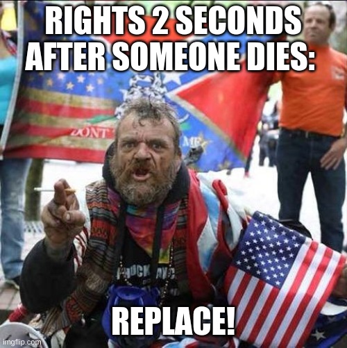 conservative alt right tardo | RIGHTS 2 SECONDS AFTER SOMEONE DIES: REPLACE! | image tagged in conservative alt right tardo | made w/ Imgflip meme maker