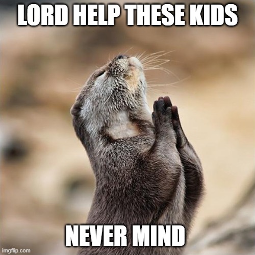Help kids | LORD HELP THESE KIDS; NEVER MIND | image tagged in praying otter | made w/ Imgflip meme maker