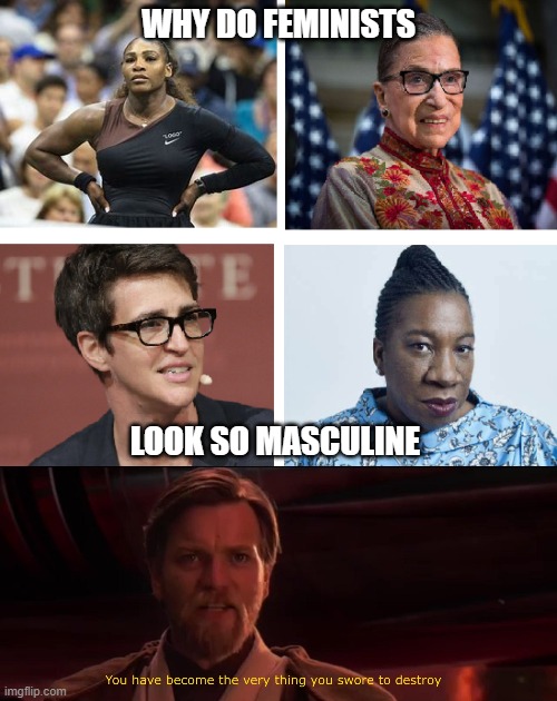 Masculine Feminists | WHY DO FEMINISTS; LOOK SO MASCULINE | image tagged in you have become the very thing you swore to destroy,feminism | made w/ Imgflip meme maker