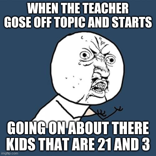 Y U No Meme | WHEN THE TEACHER GOSE OFF TOPIC AND STARTS; GOING ON ABOUT THERE KIDS THAT ARE 21 AND 3 | image tagged in memes,y u no | made w/ Imgflip meme maker