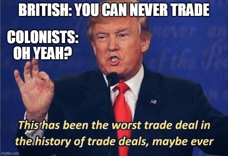 Mercantilism-Alex Gerbin | BRITISH: YOU CAN NEVER TRADE; COLONISTS: OH YEAH? | image tagged in donald trump worst trade deal | made w/ Imgflip meme maker
