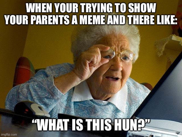 This is so true tho | WHEN YOUR TRYING TO SHOW YOUR PARENTS A MEME AND THERE LIKE:; “WHAT IS THIS HUN?” | image tagged in memes,grandma finds the internet | made w/ Imgflip meme maker