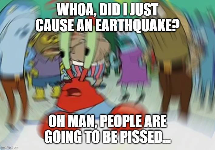 I still have no idea what I am doing | WHOA, DID I JUST CAUSE AN EARTHQUAKE? OH MAN, PEOPLE ARE GOING TO BE PISSED... | image tagged in memes,mr krabs blur meme | made w/ Imgflip meme maker