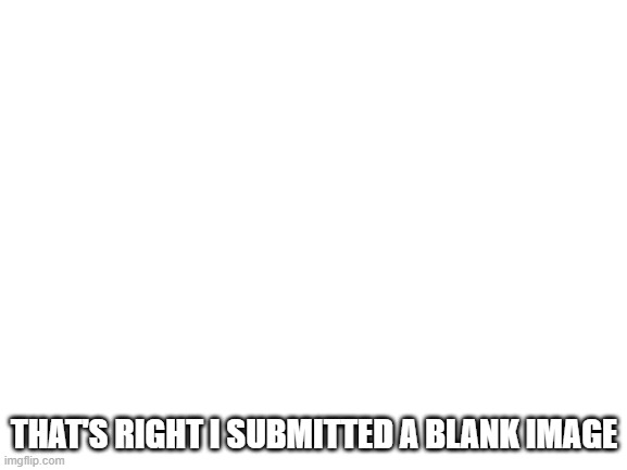 I posted this for some reason... | THAT'S RIGHT I SUBMITTED A BLANK IMAGE | image tagged in blank white template | made w/ Imgflip meme maker