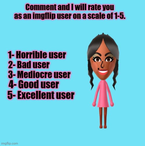 Comment and I will rate you as an imgflip user on a scale of 1-5. | Comment and I will rate you as an imgflip user on a scale of 1-5. 1- Horrible user; 2- Bad user; 3- Mediocre user; 4- Good user; 5- Excellent user | image tagged in blue template,memes,meme,ratings,imgflip users,imgflip | made w/ Imgflip meme maker