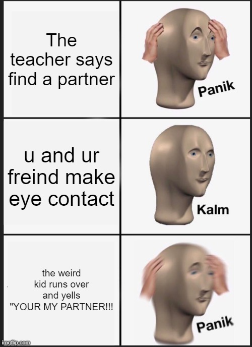 Panik Kalm Panik Meme | The teacher says find a partner; u and ur freind make eye contact; the weird kid runs over and yells "YOUR MY PARTNER!!! | image tagged in memes,panik kalm panik | made w/ Imgflip meme maker