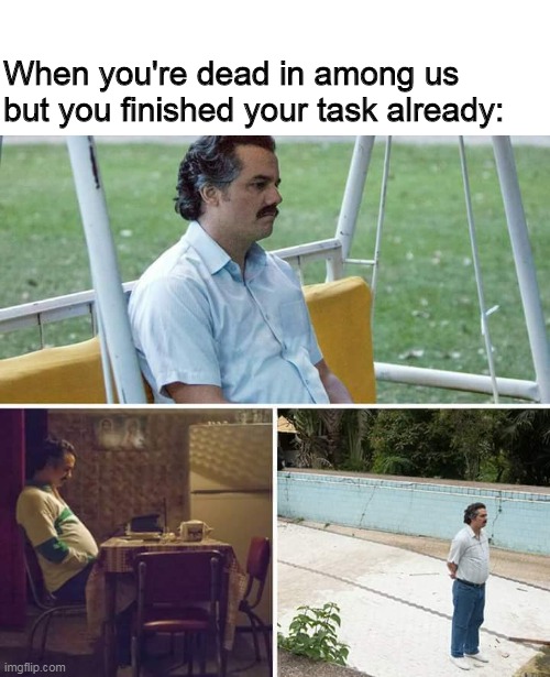 Sad Pablo Escobar Meme | When you're dead in among us but you finished your task already: | image tagged in memes,sad pablo escobar,among us | made w/ Imgflip meme maker