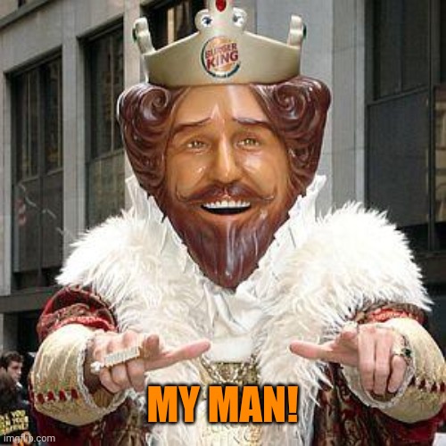 burger king | MY MAN! | image tagged in burger king | made w/ Imgflip meme maker