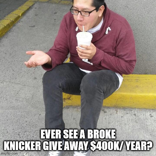 like begger | EVER SEE A BROKE KNICKER GIVE AWAY $400K/ YEAR? | image tagged in like begger | made w/ Imgflip meme maker