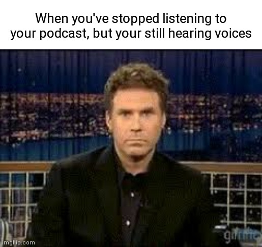 Can't you hear them too!? |  When you've stopped listening to your podcast, but your still hearing voices | image tagged in memes,meme,funny memes,funny meme,dank memes,hilarious | made w/ Imgflip meme maker
