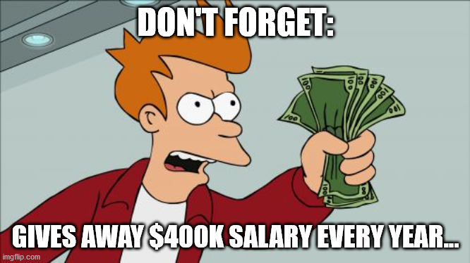 Shut Up And Take My Money Fry Meme | DON'T FORGET: GIVES AWAY $400K SALARY EVERY YEAR... | image tagged in memes,shut up and take my money fry | made w/ Imgflip meme maker