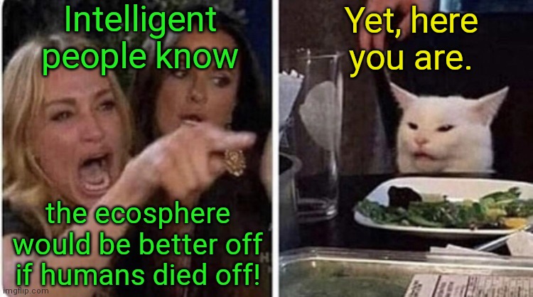 Environmental-fanatic fail | Intelligent people know; Yet, here you are. the ecosphere would be better off if humans died off! | image tagged in confused cat screaming lady,environmental fanatics,ecology nuts,zero population,hypocrisy,humor | made w/ Imgflip meme maker